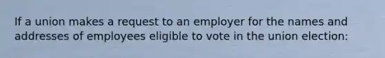 If a union makes a request to an employer for the names and addresses of employees eligible to vote in the union election: