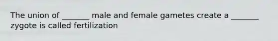 The union of _______ male and female gametes create a _______ zygote is called fertilization