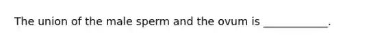 The union of the male sperm and the ovum is ____________.