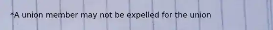 *A union member may not be expelled for the union