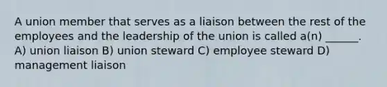 A union member that serves as a liaison between the rest of the employees and the leadership of the union is called a(n) ______. A) union liaison B) union steward C) employee steward D) management liaison