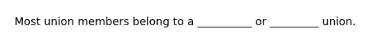 Most union members belong to a __________ or _________ union.