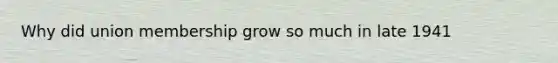 Why did union membership grow so much in late 1941