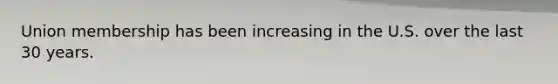 Union membership has been increasing in the U.S. over the last 30 years.