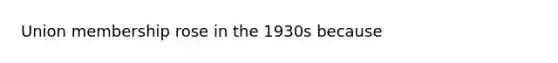 Union membership rose in the 1930s because