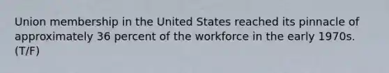 Union membership in the United States reached its pinnacle of approximately 36 percent of the workforce in the early 1970s. (T/F)