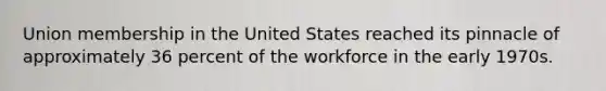 Union membership in the United States reached its pinnacle of approximately 36 percent of the workforce in the early 1970s.