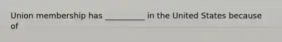 Union membership has __________ in the United States because of