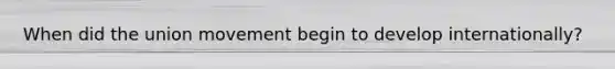When did the union movement begin to develop internationally?