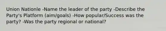 Union Nationle -Name the leader of the party -Describe the Party's Platform (aim/goals) -How popular/Success was the party? -Was the party regional or national?