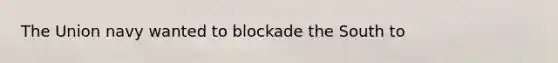 The Union navy wanted to blockade the South to