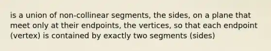 is a union of non-collinear segments, the sides, on a plane that meet only at their endpoints, the vertices, so that each endpoint (vertex) is contained by exactly two segments (sides)