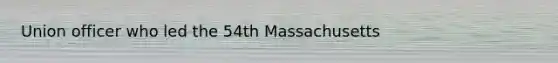 Union officer who led the 54th Massachusetts