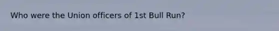 Who were the Union officers of 1st Bull Run?