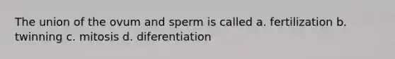 The union of the ovum and sperm is called a. fertilization b. twinning c. mitosis d. diferentiation