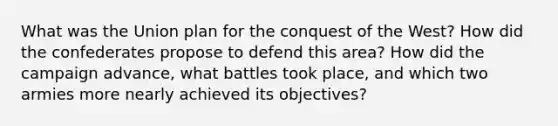 What was the Union plan for the conquest of the West? How did the confederates propose to defend this area? How did the campaign advance, what battles took place, and which two armies more nearly achieved its objectives?