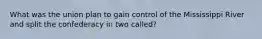 What was the union plan to gain control of the Mississippi River and split the confederacy in two called?