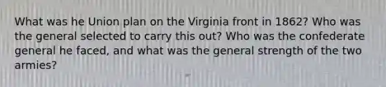 What was he Union plan on the Virginia front in 1862? Who was the general selected to carry this out? Who was the confederate general he faced, and what was the general strength of the two armies?