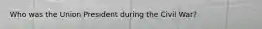 Who was the Union President during the Civil War?