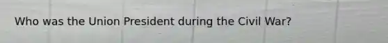 Who was the Union President during the Civil War?