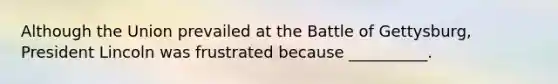 Although the Union prevailed at the Battle of Gettysburg, President Lincoln was frustrated because __________.