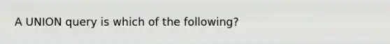 A UNION query is which of the following?