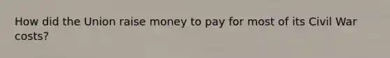 How did the Union raise money to pay for most of its Civil War costs?