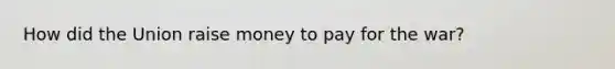 How did the Union raise money to pay for the war?
