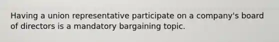 Having a union representative participate on a company's board of directors is a mandatory bargaining topic.