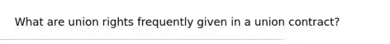 What are union rights frequently given in a union contract?