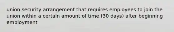 union security arrangement that requires employees to join the union within a certain amount of time (30 days) after beginning employment