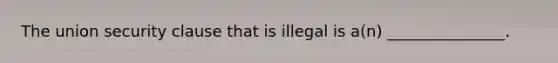 The union security clause that is illegal is a(n) _______________.