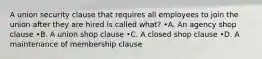 A union security clause that requires all employees to join the union after they are hired is called what? •A. An agency shop clause •B. A union shop clause •C. A closed shop clause •D. A maintenance of membership clause