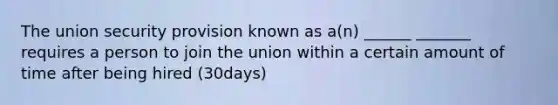 The union security provision known as a(n) ______ _______ requires a person to join the union within a certain amount of time after being hired (30days)