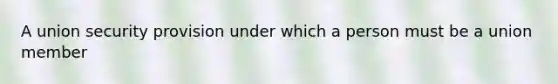 A union security provision under which a person must be a union member