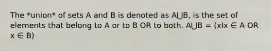 The *union* of sets A and B is denoted as A⋃B, is the set of elements that belong to A or to B OR to both. A⋃B = (xIx ∈ A OR x ∈ B)