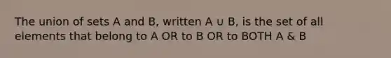 The <a href='https://www.questionai.com/knowledge/kA70R7Ql5s-union-of-sets' class='anchor-knowledge'>union of sets</a> A and B, written A ∪ B, is the set of all elements that belong to A OR to B OR to BOTH A & B