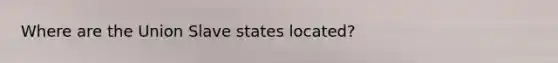 Where are the Union Slave states located?