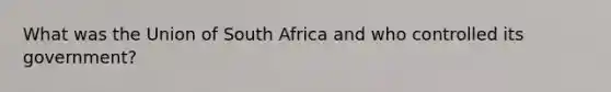 What was the Union of South Africa and who controlled its government?