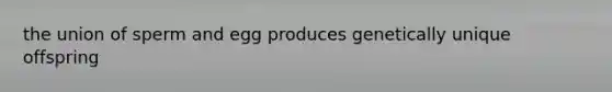 the union of sperm and egg produces genetically unique offspring