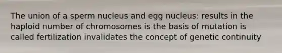 The union of a sperm nucleus and egg nucleus: results in the haploid number of chromosomes is the basis of mutation is called fertilization invalidates the concept of genetic continuity