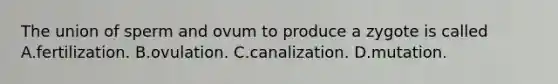 The union of sperm and ovum to produce a zygote is called A.fertilization. B.ovulation. C.canalization. D.mutation.