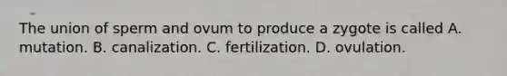 The union of sperm and ovum to produce a zygote is called A. mutation. B. canalization. C. fertilization. D. ovulation.