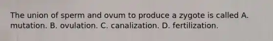 The union of sperm and ovum to produce a zygote is called A. mutation. B. ovulation. C. canalization. D. fertilization.