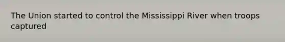 The Union started to control the Mississippi River when troops captured