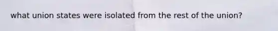 what union states were isolated from the rest of the union?