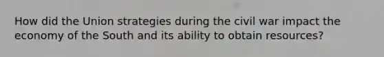 How did the Union strategies during the civil war impact the economy of the South and its ability to obtain resources?