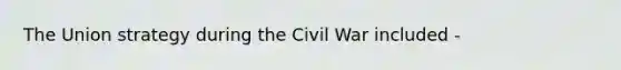 The Union strategy during the Civil War included -