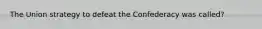 The Union strategy to defeat the Confederacy was called?