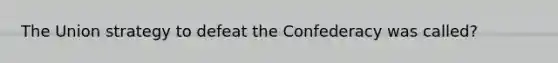 The Union strategy to defeat the Confederacy was called?